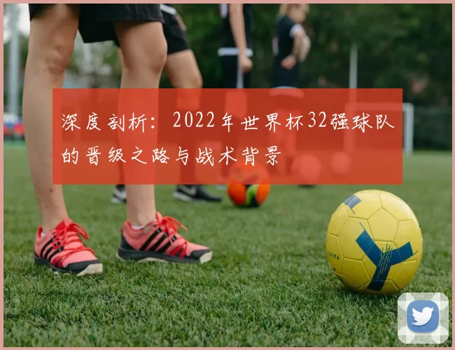 深度剖析:2022年世界杯32强球队的晋级之路与战术背景