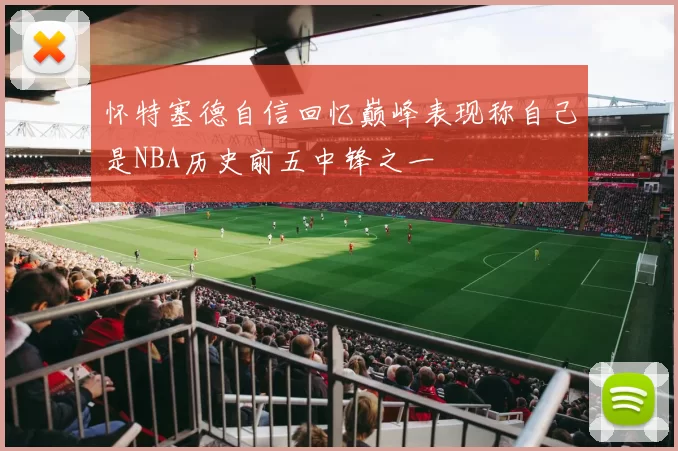 怀特塞德自信回忆巅峰表现称自己是NBA历史前五中锋之一