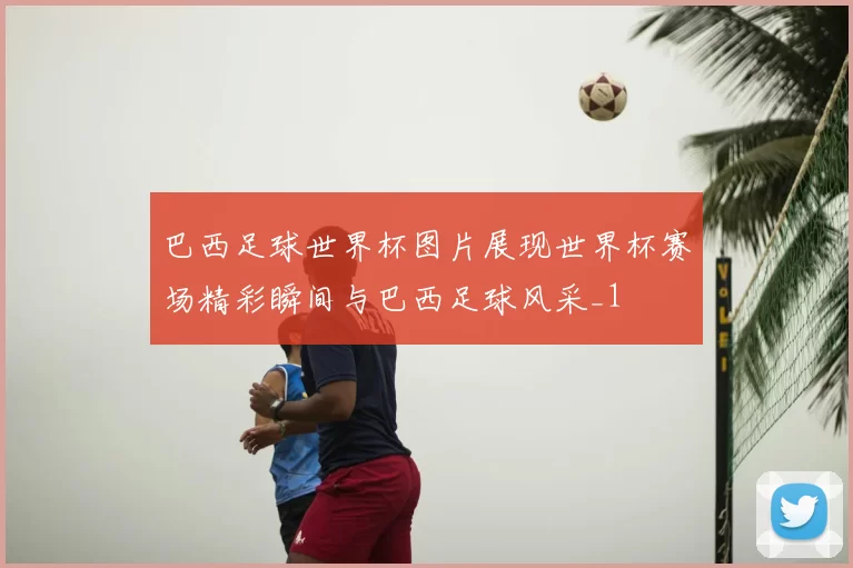 巴西足球世界杯图片展现世界杯赛场精彩瞬间与巴西足球风采_1