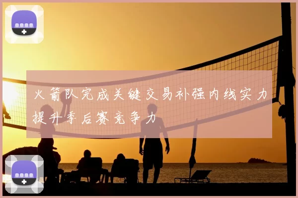 火箭队完成关键交易补强内线实力提升季后赛竞争力