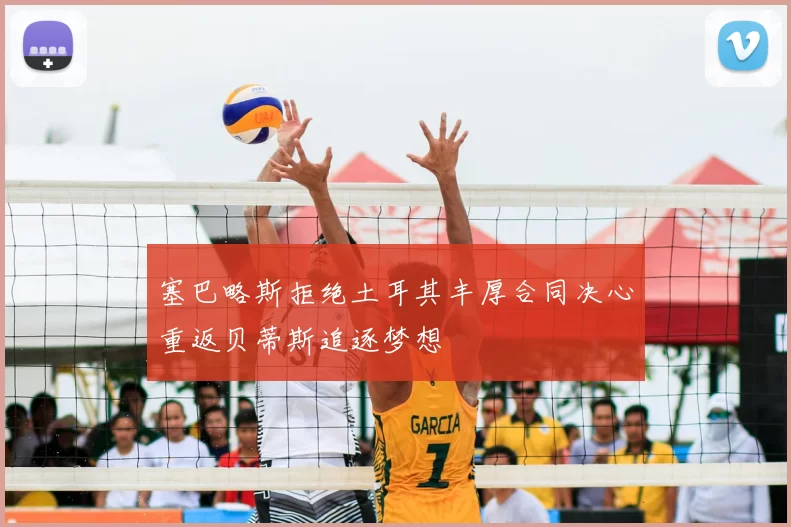 塞巴略斯拒绝土耳其丰厚合同决心重返贝蒂斯追逐梦想