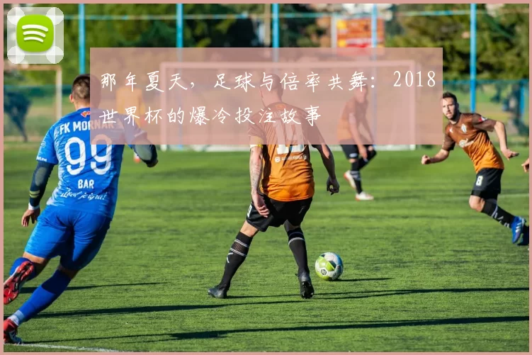 那年夏天,足球与倍率共舞:2018世界杯的爆冷投注故事