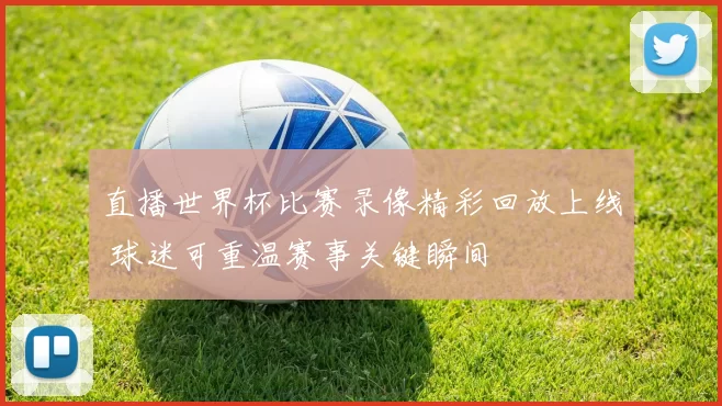 直播世界杯比赛录像精彩回放上线 球迷可重温赛事关键瞬间