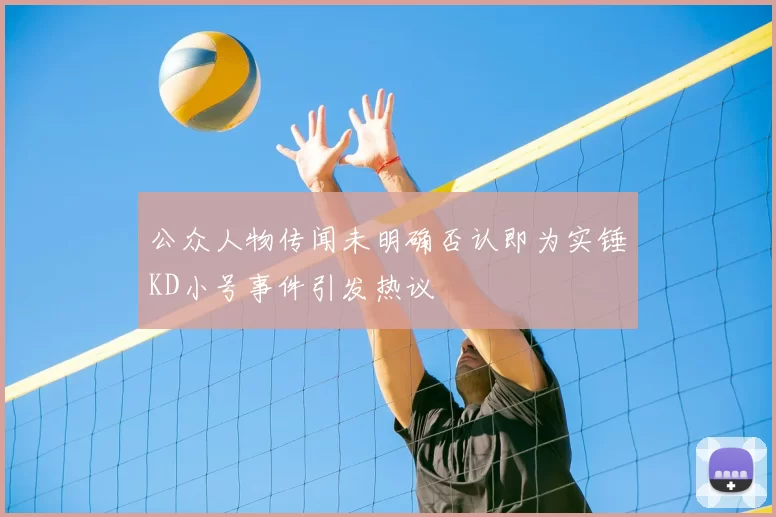 公众人物传闻未明确否认即为实锤KD小号事件引发热议