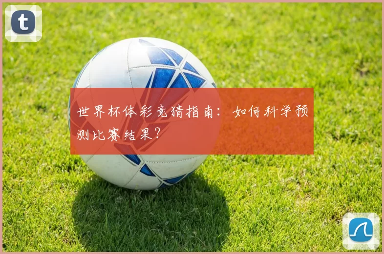 世界杯体彩竞猜指南:如何科学预测比赛结果?
