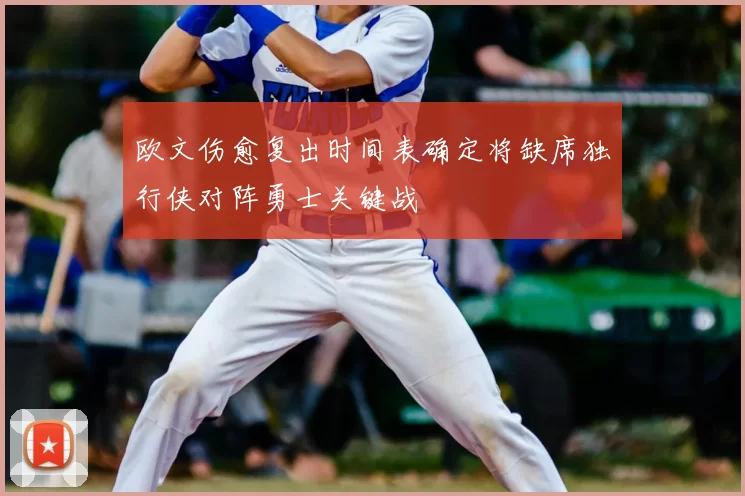 欧文伤愈复出时间表确定将缺席独行侠对阵勇士关键战