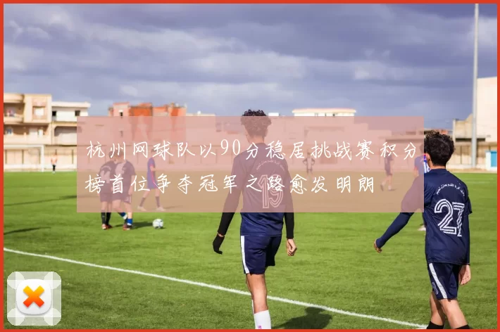 杭州网球队以90分稳居挑战赛积分榜首位争夺冠军之路愈发明朗