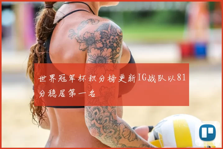 世界冠军杯积分榜更新IG战队以81分稳居第一名