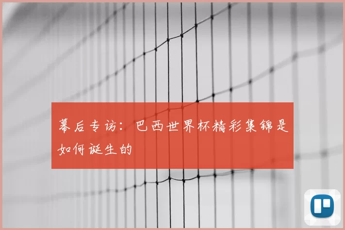 幕后专访：巴西世界杯精彩集锦是如何诞生的