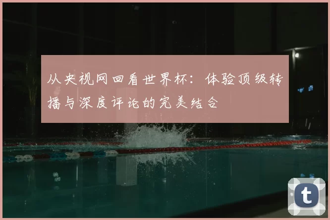 从央视网回看世界杯:体验顶级转播与深度评论的完美结合