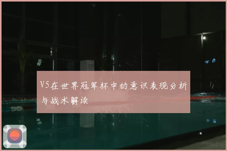 V5在世界冠军杯中的意识表现分析与战术解读