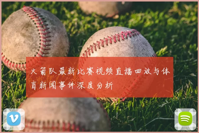 火箭队最新比赛视频直播回放与体育新闻事件深度分析