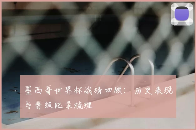 墨西哥世界杯战绩回顾：历史表现与晋级纪录梳理