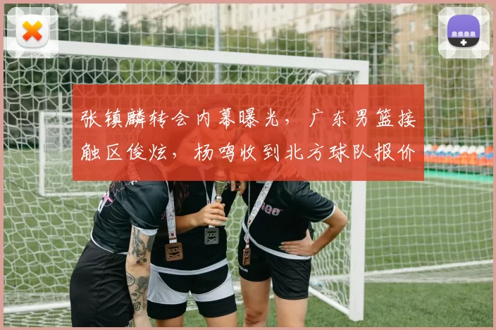张镇麟转会内幕曝光,广东男篮接触区俊炫,杨鸣收到北方球队报价