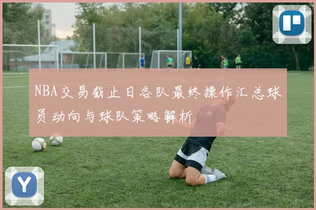 NBA交易截止日各队最终操作汇总球员动向与球队策略解析