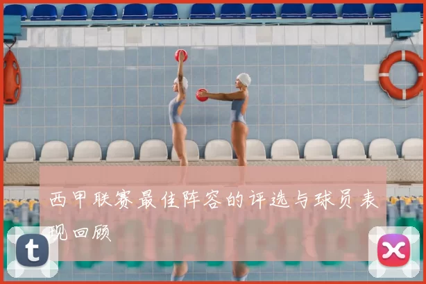 西甲联赛最佳阵容的评选与球员表现回顾