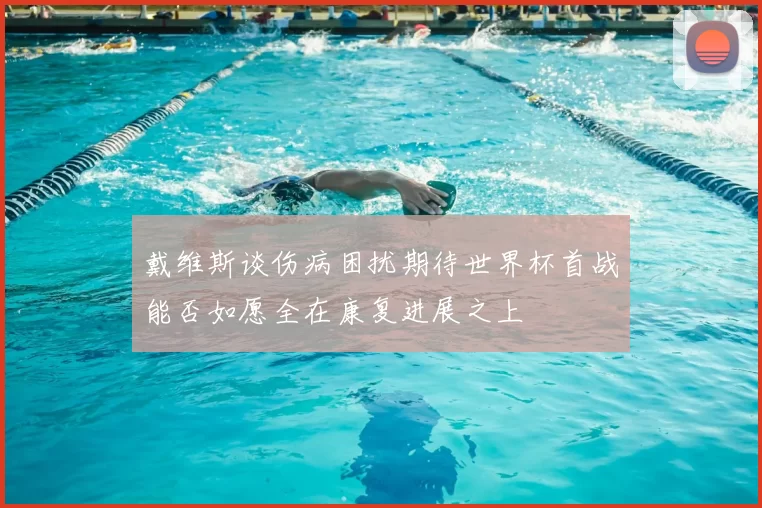 戴维斯谈伤病困扰期待世界杯首战能否如愿全在康复进展之上