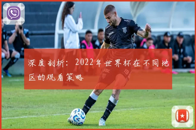 深度剖析:2022年世界杯在不同地区的观看策略