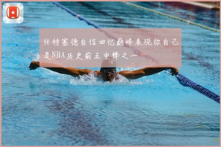 怀特塞德自信回忆巅峰表现称自己是NBA历史前五中锋之一