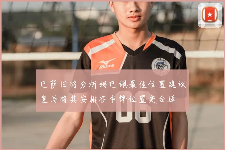 巴萨旧将分析姆巴佩最佳位置建议皇马将其安排在中锋位置更合适
