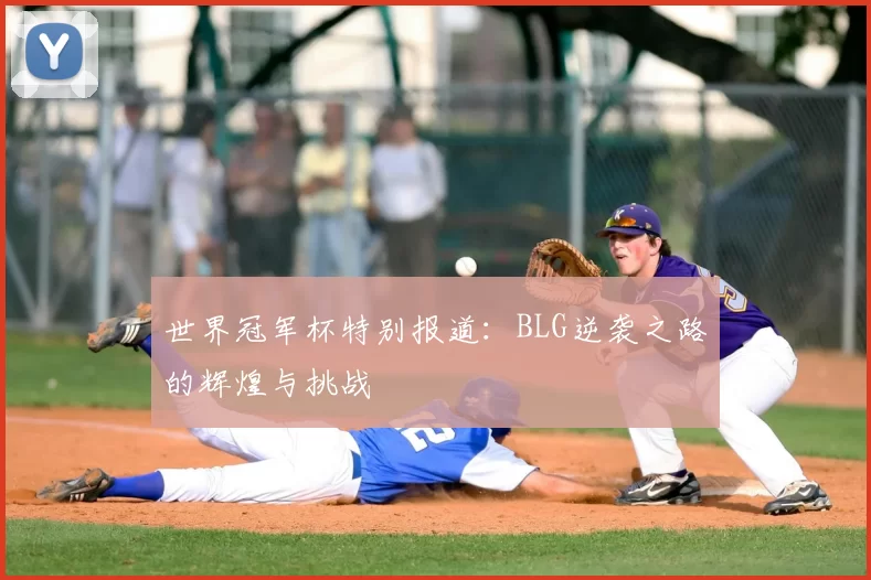 世界冠军杯特别报道：BLG逆袭之路的辉煌与挑战