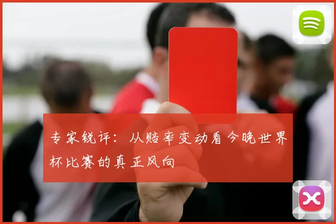 专家锐评:从赔率变动看今晚世界杯比赛的真正风向