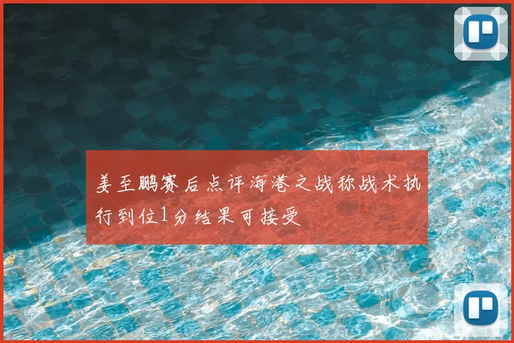 姜至鹏赛后点评海港之战称战术执行到位1分结果可接受