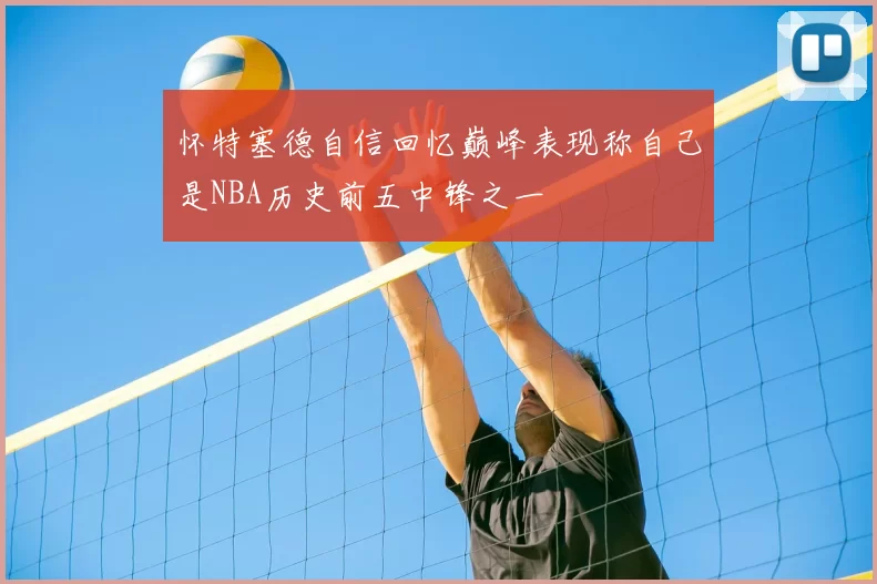 怀特塞德自信回忆巅峰表现称自己是NBA历史前五中锋之一