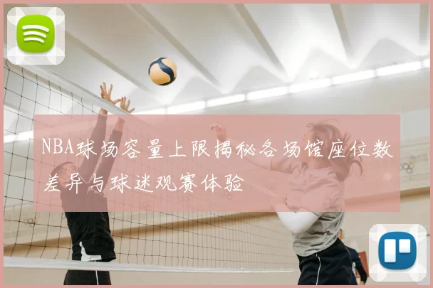NBA球场容量上限揭秘各场馆座位数差异与球迷观赛体验