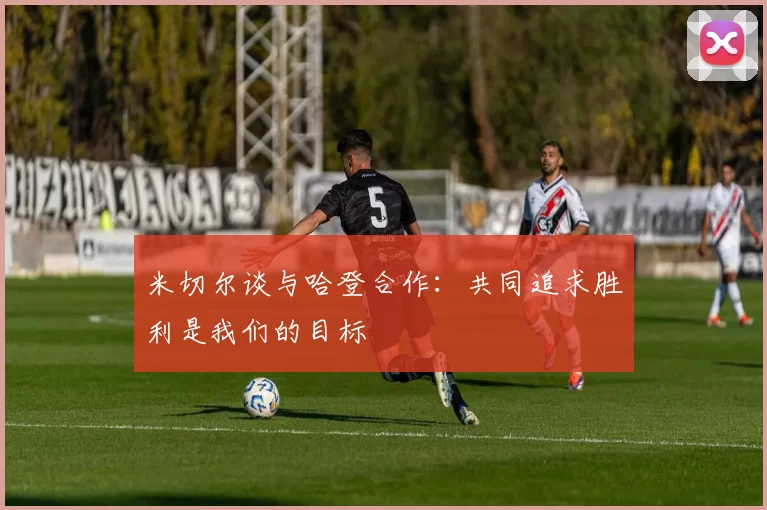 米切尔谈与哈登合作:共同追求胜利是我们的目标