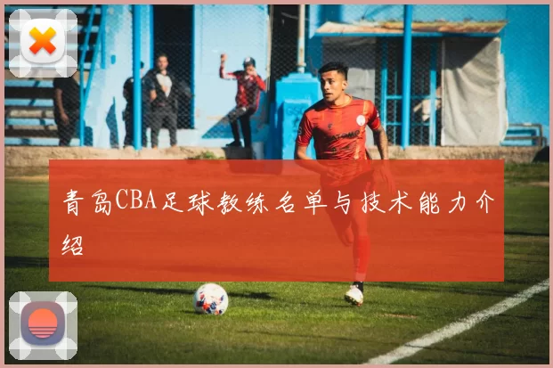 青岛CBA足球教练名单与技术能力介绍