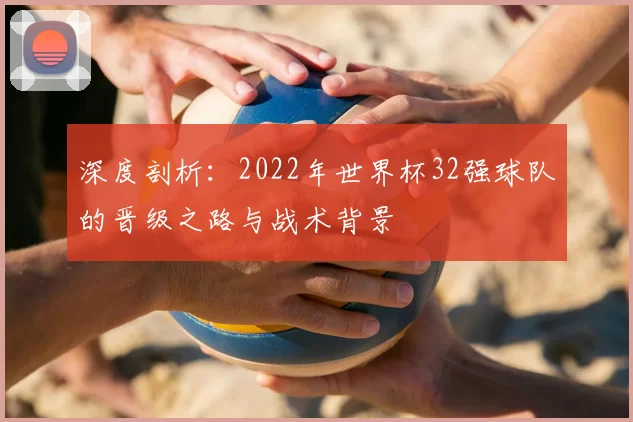 深度剖析:2022年世界杯32强球队的晋级之路与战术背景