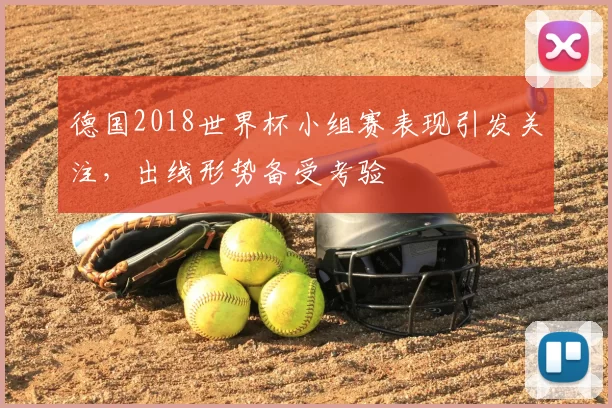 德国2018世界杯小组赛表现引发关注，出线形势备受考验