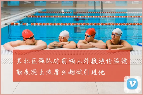 某北区强队对前湖人外援迪伦温德勒表现出浓厚兴趣欲引进他