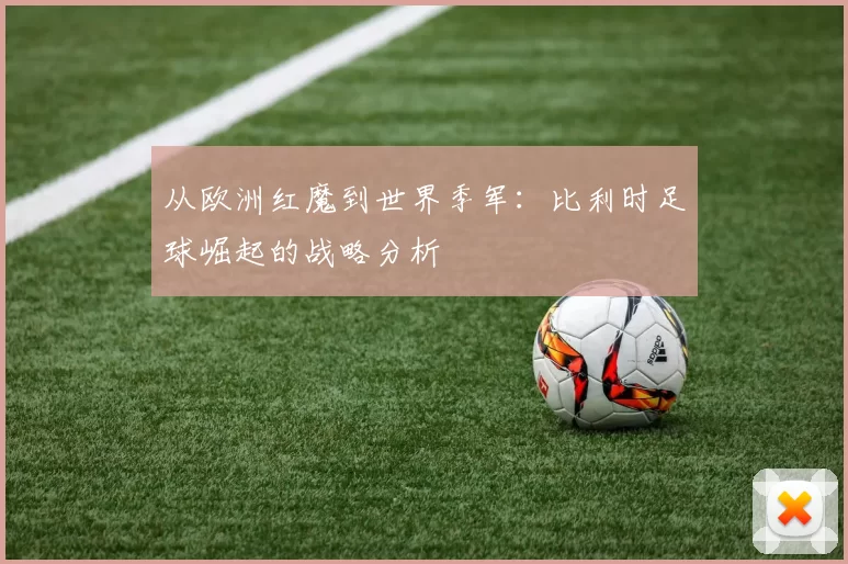 从欧洲红魔到世界季军:比利时足球崛起的战略分析