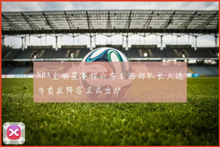 NBA全明星赛程公布东西部队长人选与首发阵容正式出炉