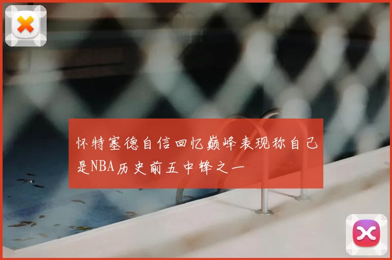 怀特塞德自信回忆巅峰表现称自己是NBA历史前五中锋之一