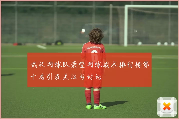 武汉网球队荣登网球战术排行榜第十名引发关注与讨论
