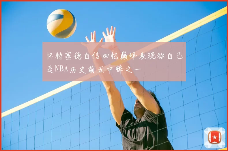 怀特塞德自信回忆巅峰表现称自己是NBA历史前五中锋之一