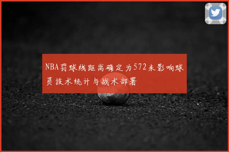 NBA罚球线距离确定为572米影响球员技术统计与战术部署