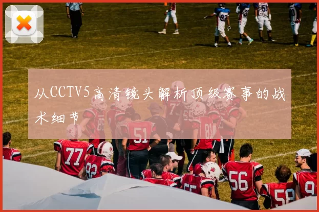 从CCTV5高清镜头解析顶级赛事的战术细节