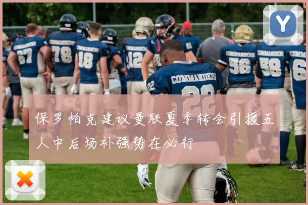 保罗帕克建议曼联夏季转会引援五人中后场补强势在必行