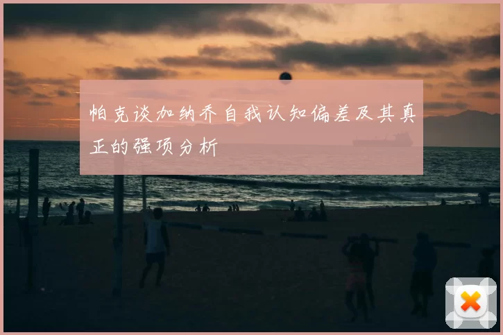 帕克谈加纳乔自我认知偏差及其真正的强项分析