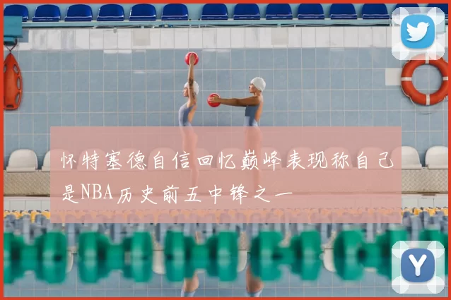 怀特塞德自信回忆巅峰表现称自己是NBA历史前五中锋之一