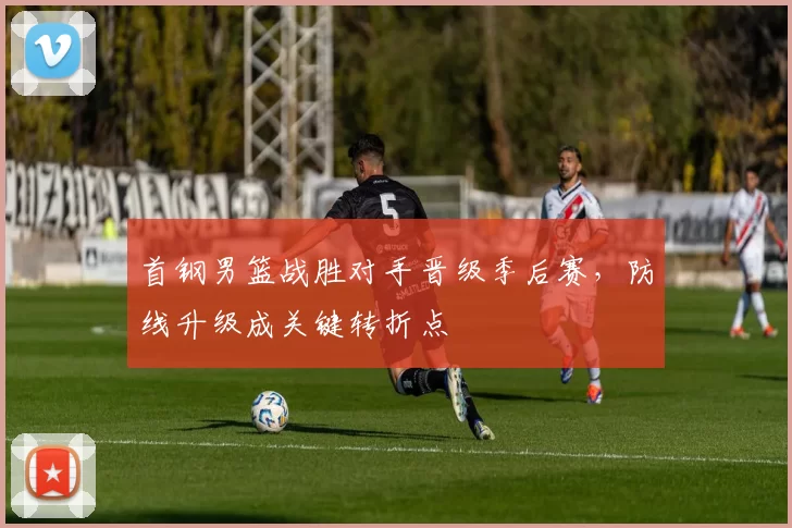 首钢男篮战胜对手晋级季后赛,防线升级成关键转折点
