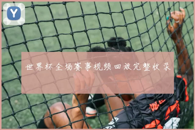 世界杯全场赛事视频回放完整收录