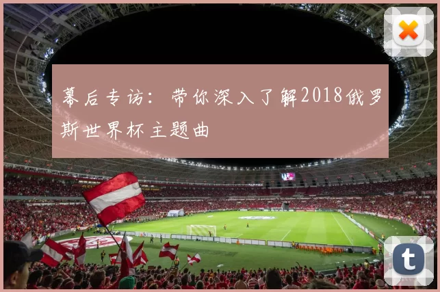 幕后专访:带你深入了解2018俄罗斯世界杯主题曲