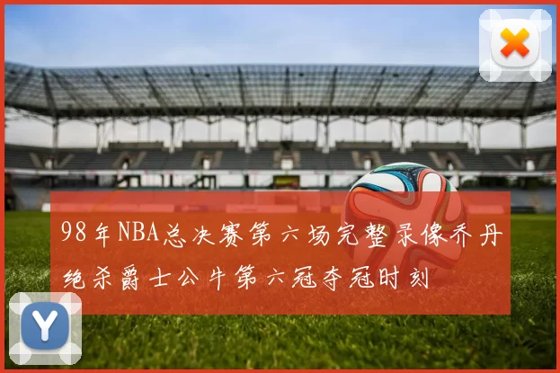 98年NBA总决赛第六场完整录像乔丹绝杀爵士公牛第六冠夺冠时刻