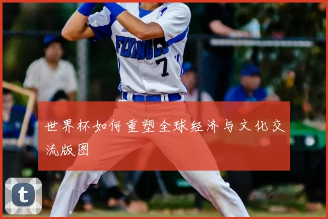 世界杯如何重塑全球经济与文化交流版图
