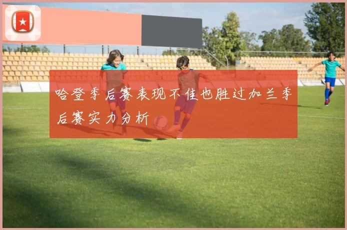 哈登季后赛表现不佳也胜过加兰季后赛实力分析